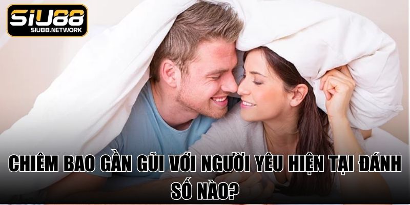 Chiêm bao gần gũi với người yêu hiện tại đánh số nào?