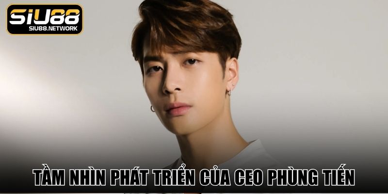 Tầm nhìn phát triển của CEO Phùng Tiến Tầm nhìn phát triển của CEO Phùng Tiến