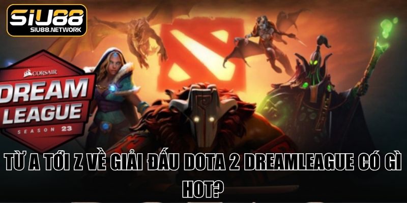 Từ a tới z về giải đấu Dota 2 DreamLeague có gì hot?